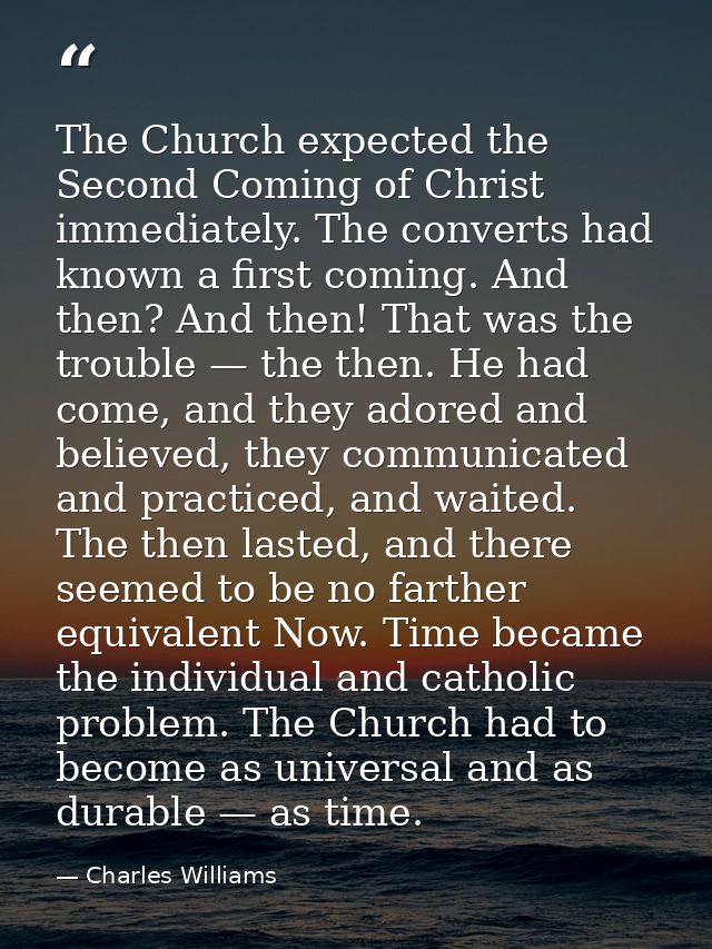 The Church expected the Second Coming of Christ immediately. The converts had known a first coming. And then? And then!  — Charles Williams