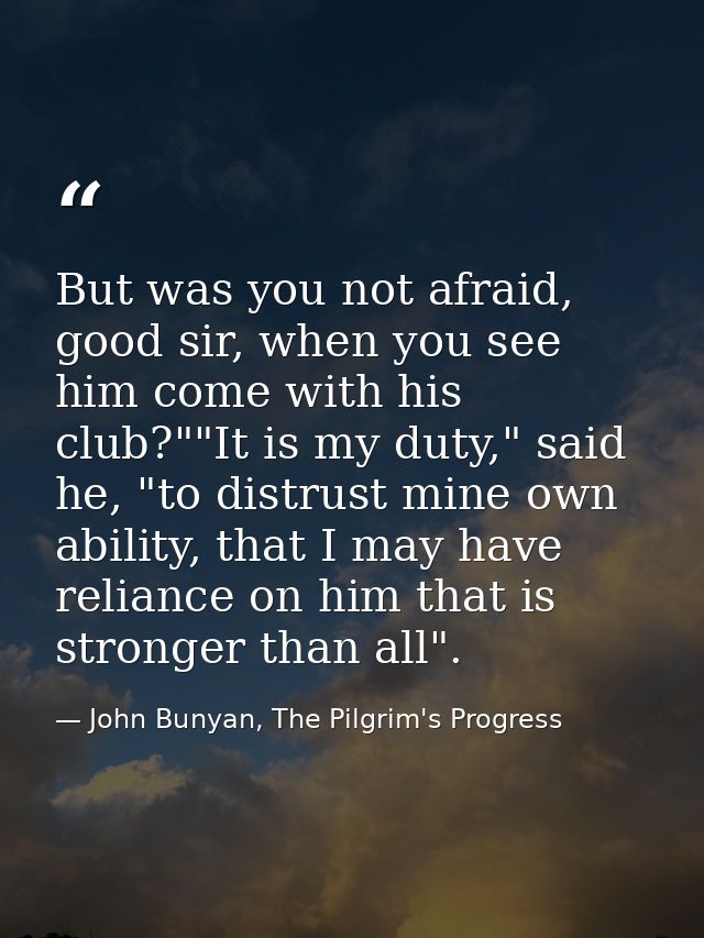 But was you not afraid, good sir, when you see him come with his club?""It is my duty," said he, "to distrust mine own a — John Bunyan, The Pilgrim's Progress