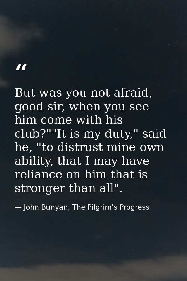 But was you not afraid, good sir, when you see him come with his club?""It is my duty," said he, "to distrust mine own a — John Bunyan, The Pilgrim's Progress