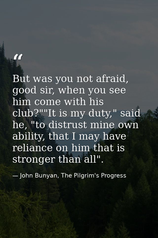 But was you not afraid, good sir, when you see him come with his club?""It is my duty," said he, "to distrust mine own a — John Bunyan, The Pilgrim's Progress