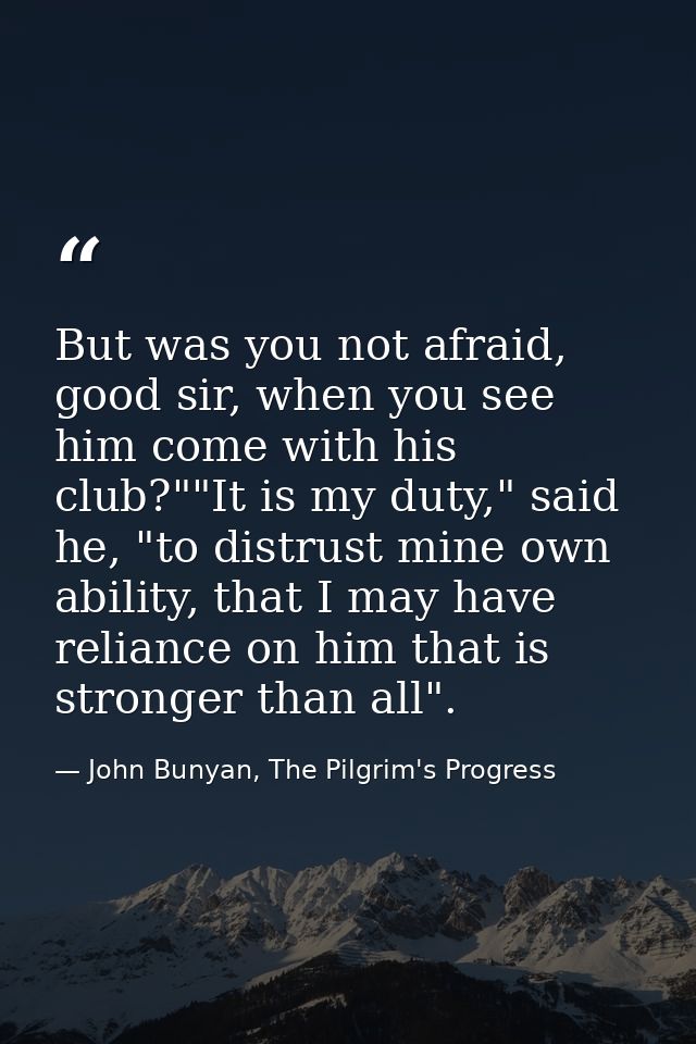 But was you not afraid, good sir, when you see him come with his club?""It is my duty," said he, "to distrust mine own a — John Bunyan, The Pilgrim's Progress