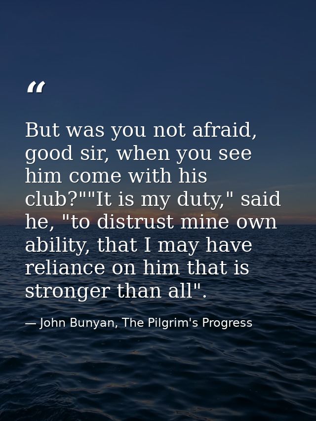 But was you not afraid, good sir, when you see him come with his club?""It is my duty," said he, "to distrust mine own a — John Bunyan, The Pilgrim's Progress