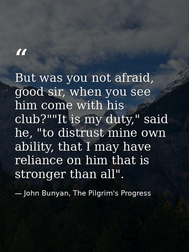 But was you not afraid, good sir, when you see him come with his club?""It is my duty," said he, "to distrust mine own a — John Bunyan, The Pilgrim's Progress