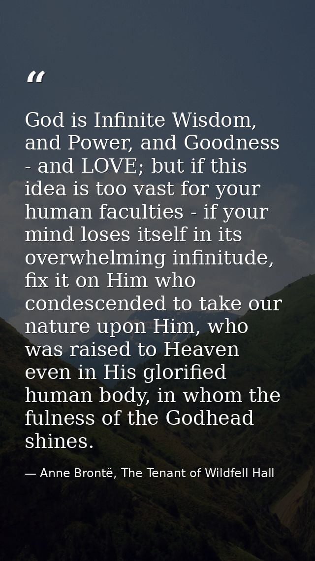 God is Infinite Wisdom, and Power, and Goodness - and LOVE; but if this idea is too vast for your human faculties - if y — Anne Brontë, The Tenant of Wildfell Hall