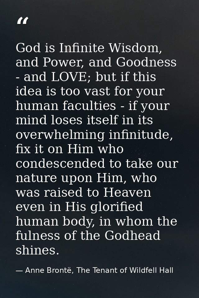 God is Infinite Wisdom, and Power, and Goodness - and LOVE; but if this idea is too vast for your human faculties - if y — Anne Brontë, The Tenant of Wildfell Hall