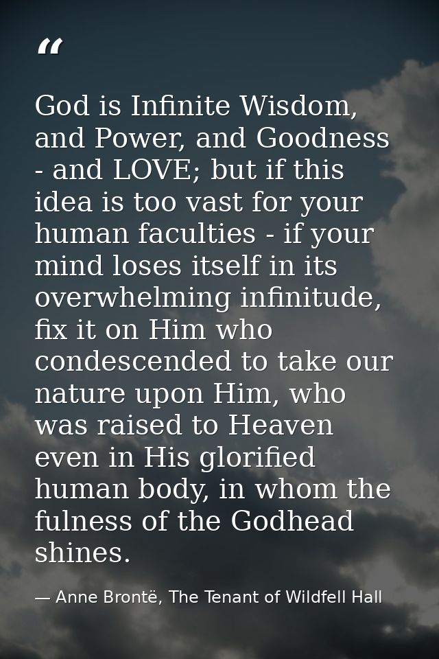 God is Infinite Wisdom, and Power, and Goodness - and LOVE; but if this idea is too vast for your human faculties - if y — Anne Brontë, The Tenant of Wildfell Hall