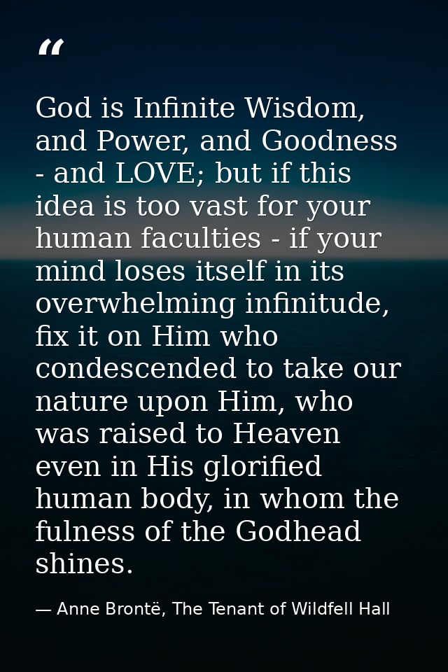God is Infinite Wisdom, and Power, and Goodness - and LOVE; but if this idea is too vast for your human faculties - if y — Anne Brontë, The Tenant of Wildfell Hall