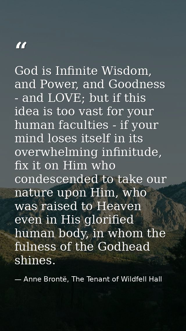 God is Infinite Wisdom, and Power, and Goodness - and LOVE; but if this idea is too vast for your human faculties - if y — Anne Brontë, The Tenant of Wildfell Hall
