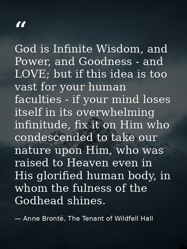 God is Infinite Wisdom, and Power, and Goodness - and LOVE; but if this idea is too vast for your human faculties - if y — Anne Brontë, The Tenant of Wildfell Hall
