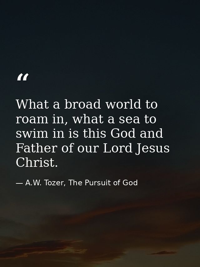 What a broad world to roam in, what a sea to swim in is this God and Father of our Lord Jesus Christ. — A.W. Tozer, The Pursuit of God