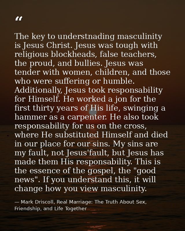 The key to understnading masculinity is Jesus Christ. Jesus was tough with religious blockheads, false teachers, the pro — Mark Driscoll, Real Marriage: The Truth About Sex, Friendship, and Life Together