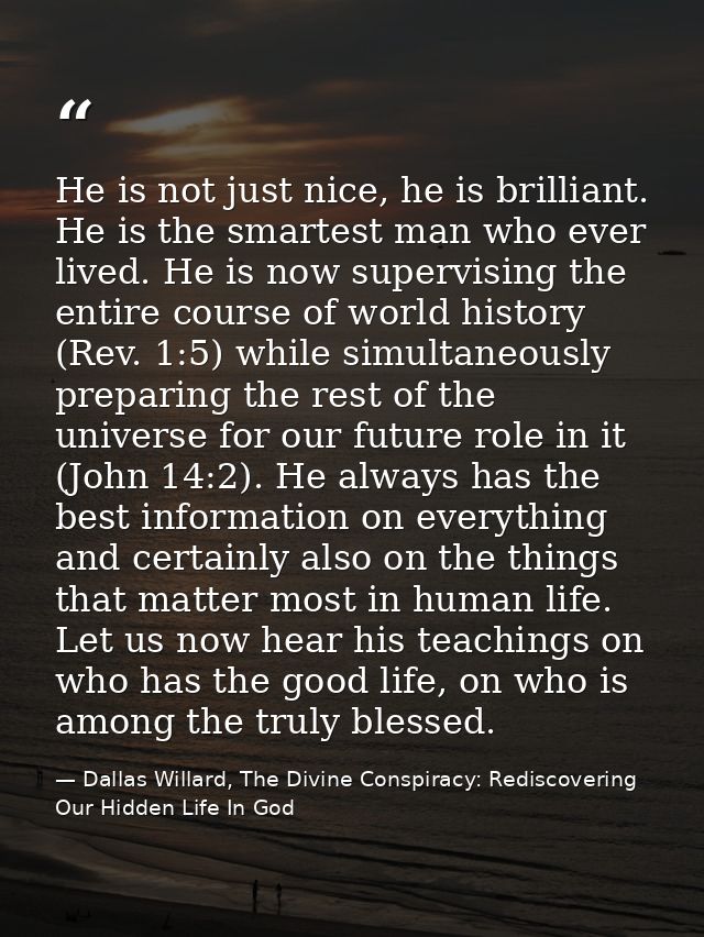 He is not just nice, he is brilliant. He is the smartest man who ever lived. He is now supervising the entire course of  — Dallas Willard, The Divine Conspiracy: Rediscovering Our Hidden Life In God