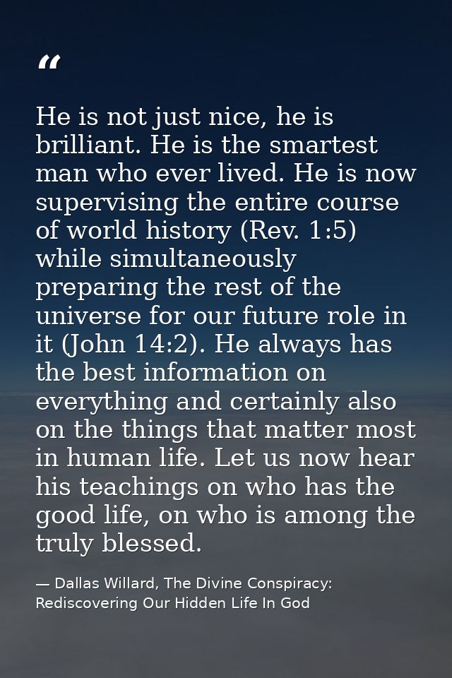 He is not just nice, he is brilliant. He is the smartest man who ever lived. He is now supervising the entire course of  — Dallas Willard, The Divine Conspiracy: Rediscovering Our Hidden Life In God