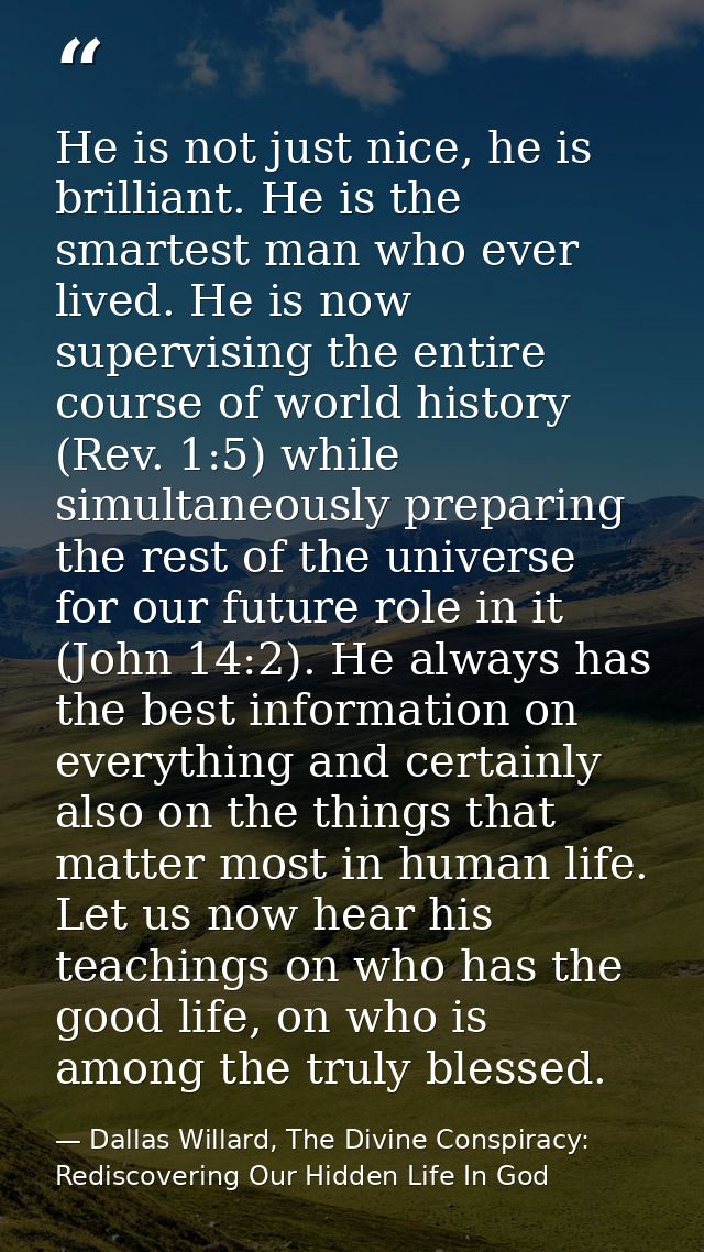 He is not just nice, he is brilliant. He is the smartest man who ever lived. He is now supervising the entire course of  — Dallas Willard, The Divine Conspiracy: Rediscovering Our Hidden Life In God
