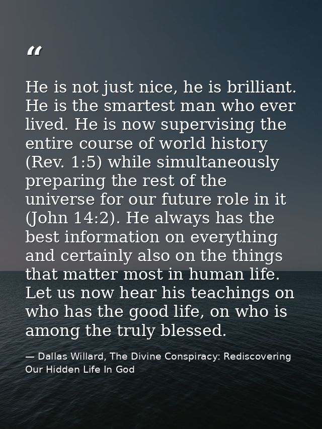 He is not just nice, he is brilliant. He is the smartest man who ever lived. He is now supervising the entire course of  — Dallas Willard, The Divine Conspiracy: Rediscovering Our Hidden Life In God
