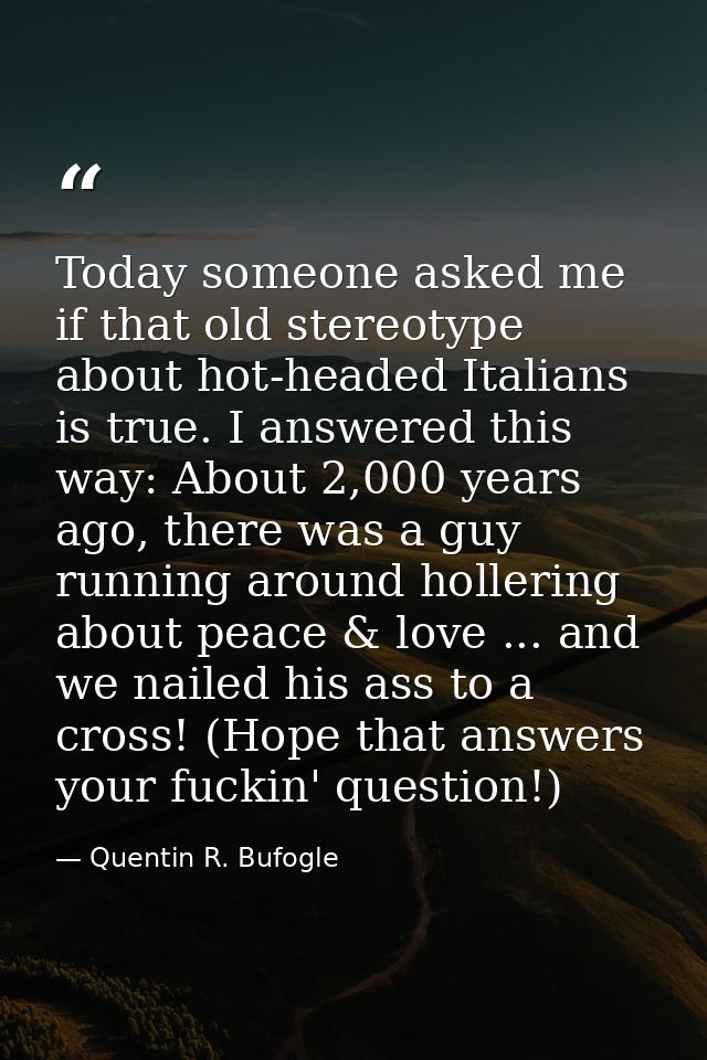 Today someone asked me if that old stereotype about hot-headed Italians is true. I answered this way: About 2,000 years  — Quentin R. Bufogle