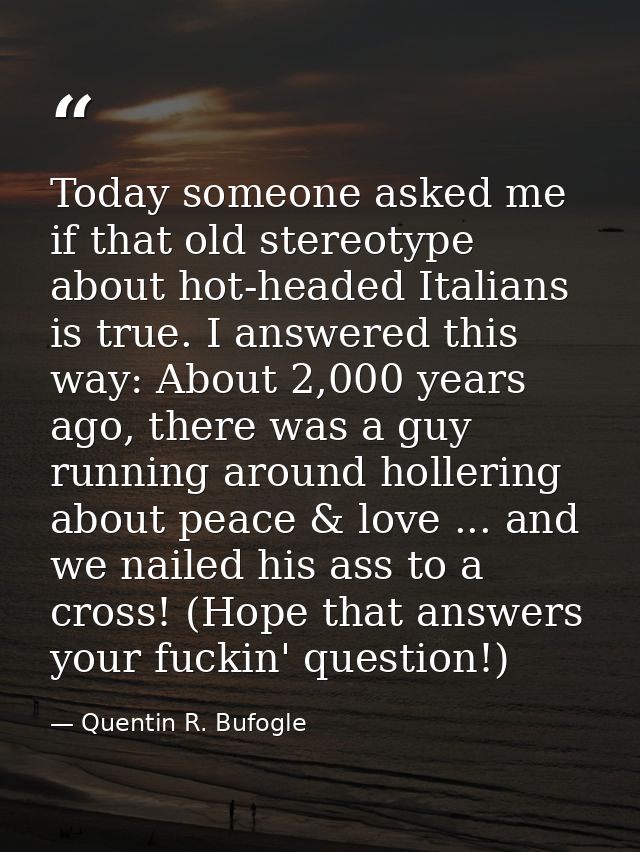 Today someone asked me if that old stereotype about hot-headed Italians is true. I answered this way: About 2,000 years  — Quentin R. Bufogle