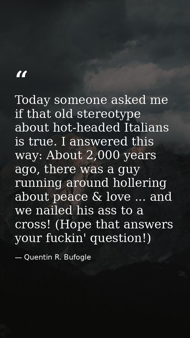 Today someone asked me if that old stereotype about hot-headed Italians is true. I answered this way: About 2,000 years  — Quentin R. Bufogle