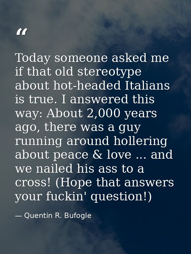 Today someone asked me if that old stereotype about hot-headed Italians is true. I answered this way: About 2,000 years  — Quentin R. Bufogle