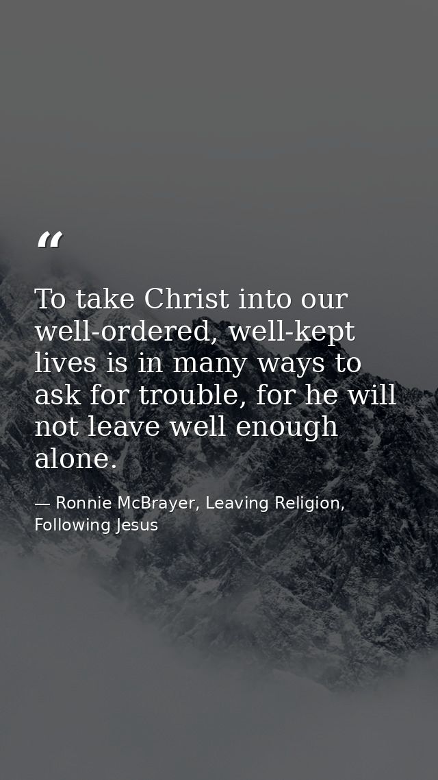 To take Christ into our well-ordered, well-kept lives is in many ways to ask for trouble, for he will not leave well eno — Ronnie McBrayer, Leaving Religion, Following Jesus
