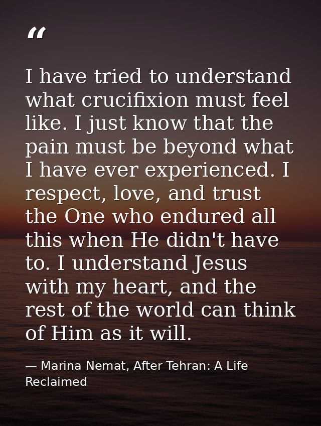I have tried to understand what crucifixion must feel like. I just know that the pain must be beyond what I have ever ex — Marina Nemat, After Tehran: A Life Reclaimed