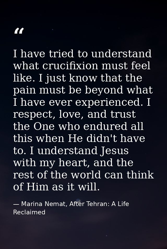 I have tried to understand what crucifixion must feel like. I just know that the pain must be beyond what I have ever ex — Marina Nemat, After Tehran: A Life Reclaimed
