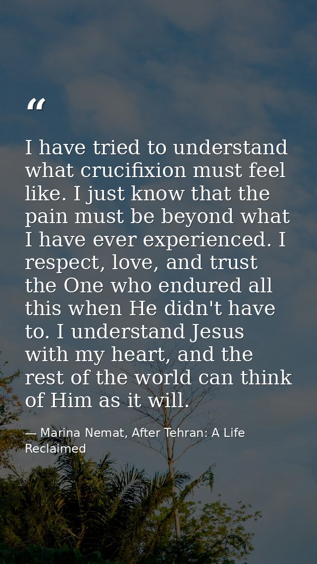 I have tried to understand what crucifixion must feel like. I just know that the pain must be beyond what I have ever ex — Marina Nemat, After Tehran: A Life Reclaimed