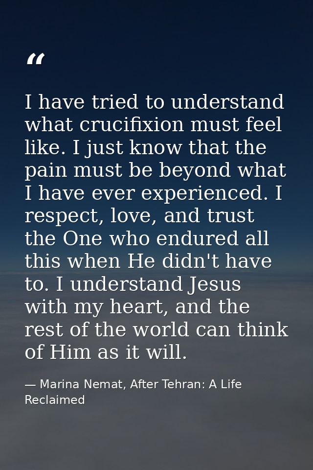 I have tried to understand what crucifixion must feel like. I just know that the pain must be beyond what I have ever ex — Marina Nemat, After Tehran: A Life Reclaimed