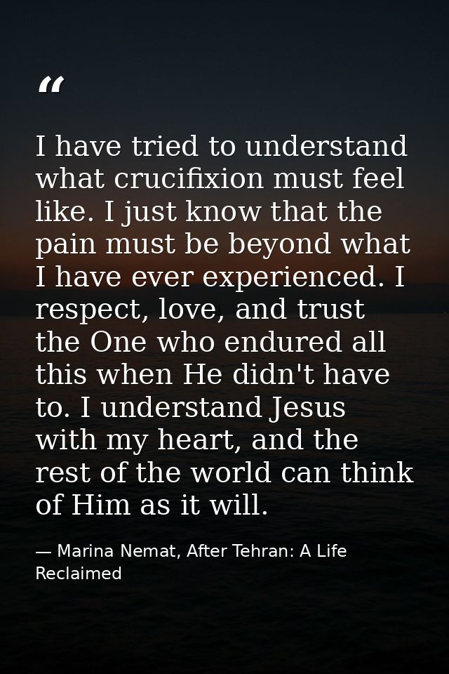 I have tried to understand what crucifixion must feel like. I just know that the pain must be beyond what I have ever ex — Marina Nemat, After Tehran: A Life Reclaimed