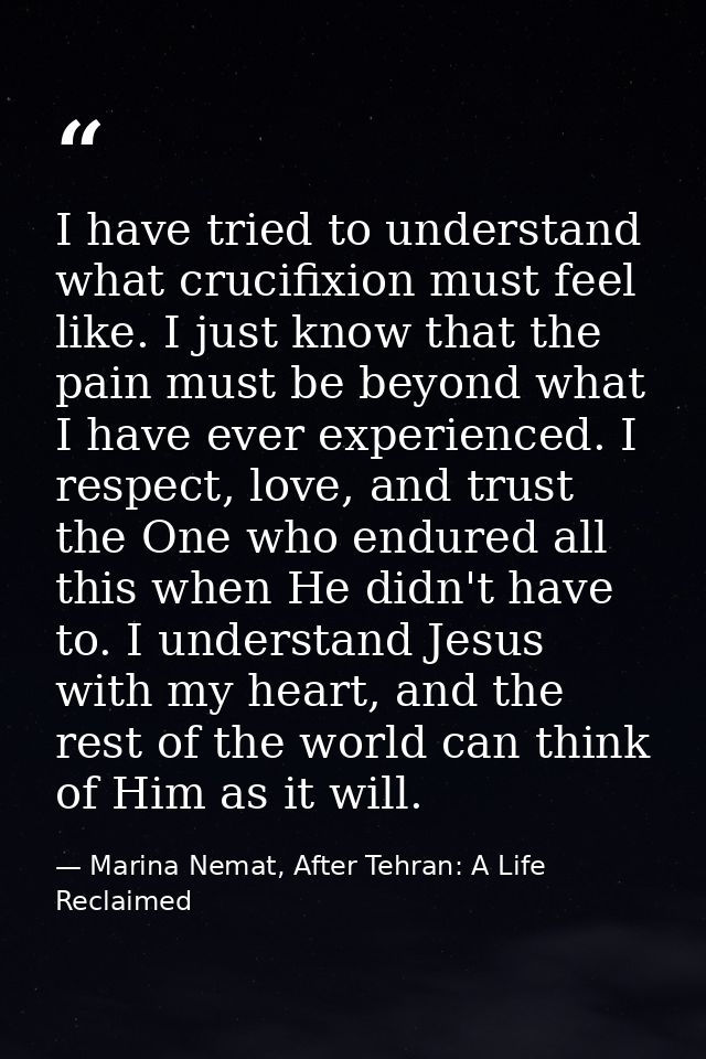 I have tried to understand what crucifixion must feel like. I just know that the pain must be beyond what I have ever ex — Marina Nemat, After Tehran: A Life Reclaimed