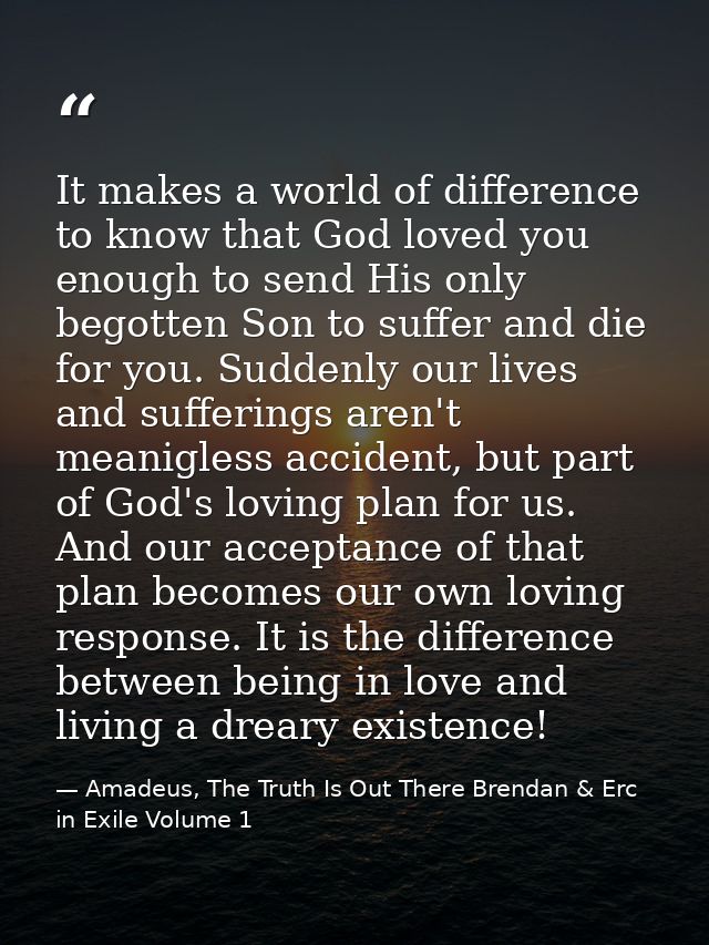 It makes a world of difference to know that God loved you enough to send His only begotten Son to suffer and die for you — Amadeus, The Truth Is Out There Brendan & Erc in Exile Volume 1