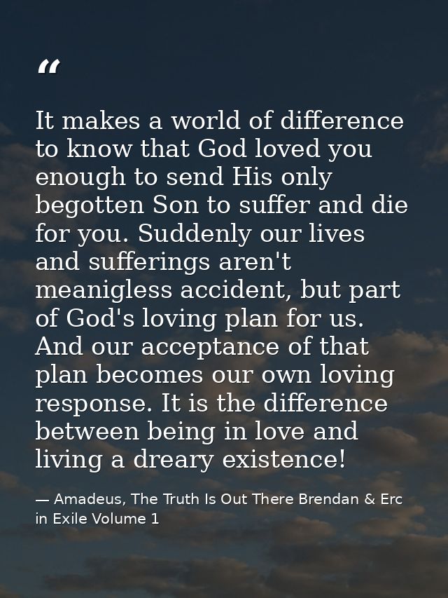 It makes a world of difference to know that God loved you enough to send His only begotten Son to suffer and die for you — Amadeus, The Truth Is Out There Brendan & Erc in Exile Volume 1