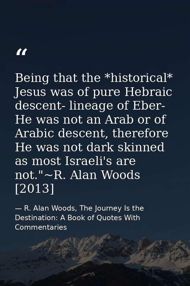 Being that the *historical* Jesus was of pure Hebraic descent- lineage of Eber- He was not an Arab or of Arabic descent, — R. Alan Woods, The Journey Is the Destination: A Book of Quotes With Commentaries