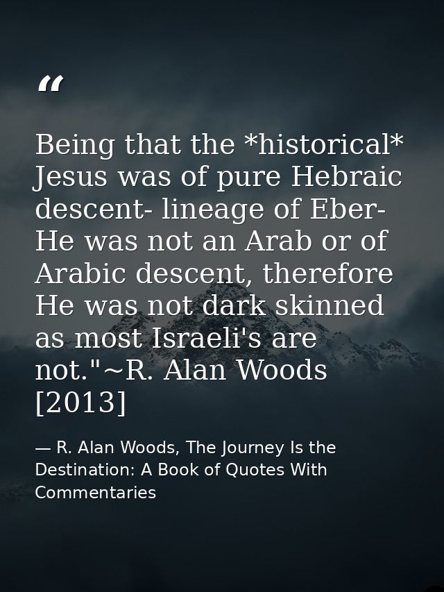 Being that the *historical* Jesus was of pure Hebraic descent- lineage of Eber- He was not an Arab or of Arabic descent, — R. Alan Woods, The Journey Is the Destination: A Book of Quotes With Commentaries