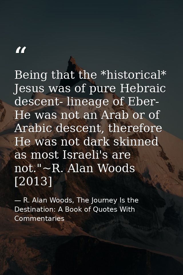 Being that the *historical* Jesus was of pure Hebraic descent- lineage of Eber- He was not an Arab or of Arabic descent, — R. Alan Woods, The Journey Is the Destination: A Book of Quotes With Commentaries