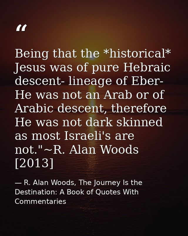 Being that the *historical* Jesus was of pure Hebraic descent- lineage of Eber- He was not an Arab or of Arabic descent, — R. Alan Woods, The Journey Is the Destination: A Book of Quotes With Commentaries