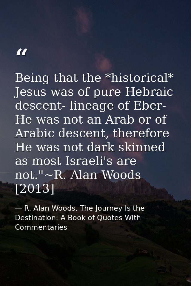 Being that the *historical* Jesus was of pure Hebraic descent- lineage of Eber- He was not an Arab or of Arabic descent, — R. Alan Woods, The Journey Is the Destination: A Book of Quotes With Commentaries