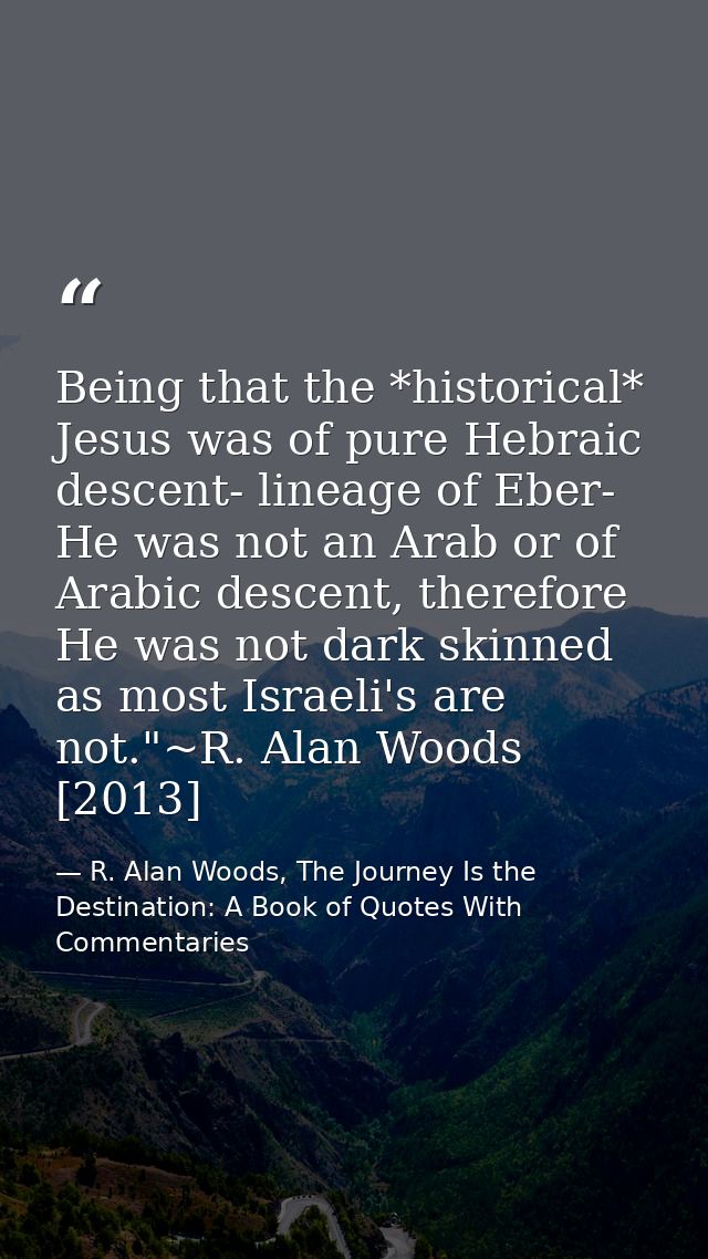 Being that the *historical* Jesus was of pure Hebraic descent- lineage of Eber- He was not an Arab or of Arabic descent, — R. Alan Woods, The Journey Is the Destination: A Book of Quotes With Commentaries