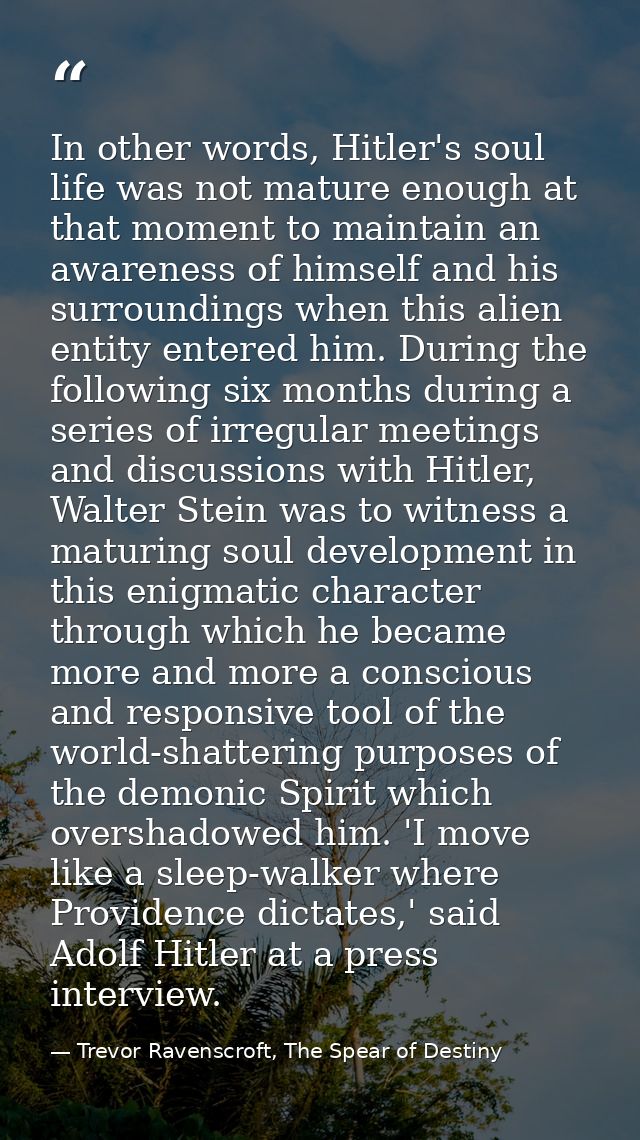 In other words, Hitler's soul life was not mature enough at that moment to maintain an awareness of himself and his surr — Trevor Ravenscroft, The Spear of Destiny