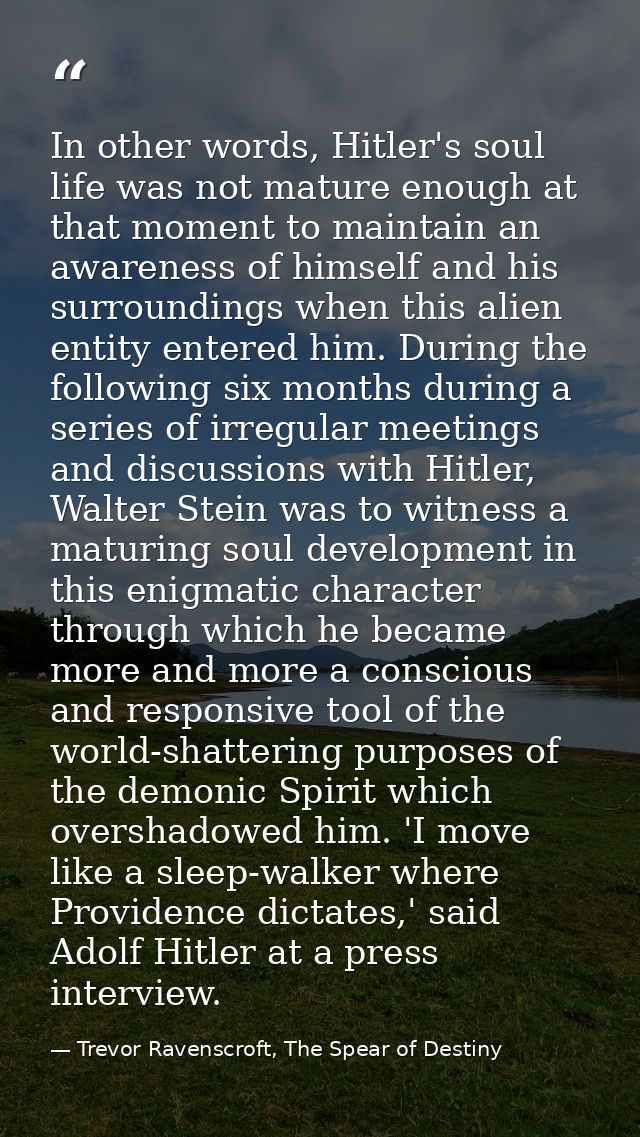 In other words, Hitler's soul life was not mature enough at that moment to maintain an awareness of himself and his surr — Trevor Ravenscroft, The Spear of Destiny