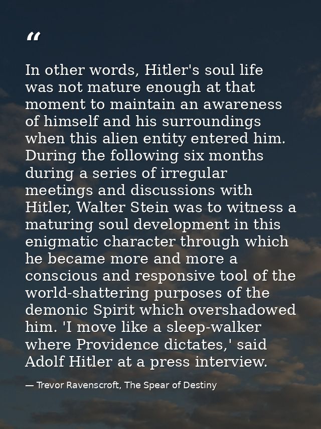 In other words, Hitler's soul life was not mature enough at that moment to maintain an awareness of himself and his surr — Trevor Ravenscroft, The Spear of Destiny