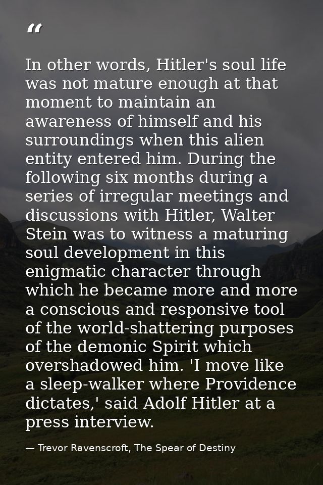 In other words, Hitler's soul life was not mature enough at that moment to maintain an awareness of himself and his surr — Trevor Ravenscroft, The Spear of Destiny