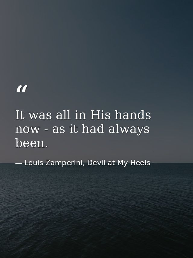 It was all in His hands now - as it had always been. — Louis Zamperini, Devil at My Heels