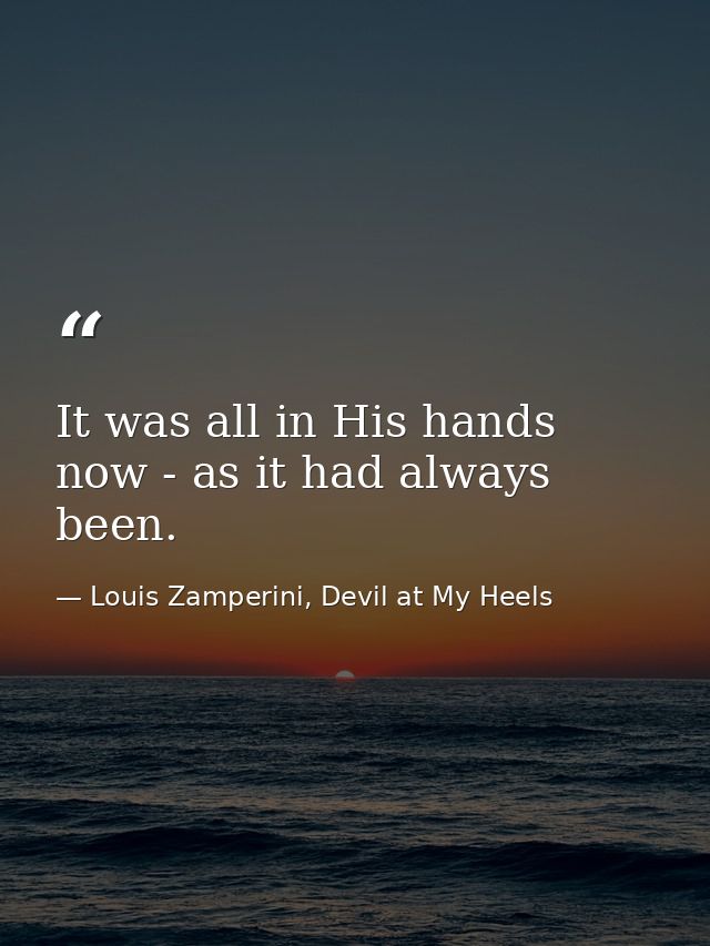 It was all in His hands now - as it had always been. — Louis Zamperini, Devil at My Heels