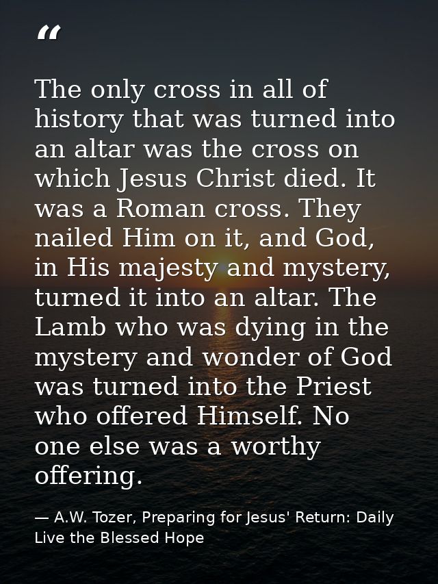 The only cross in all of history that was turned into an altar was the cross on which Jesus Christ died. It was a Roman  — A.W. Tozer, Preparing for Jesus' Return: Daily Live the Blessed Hope