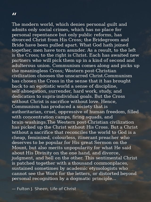The modern world, which denies personal guilt and admits only social crimes, which has no place for personal repentance  — Fulton J. Sheen, Life of Christ