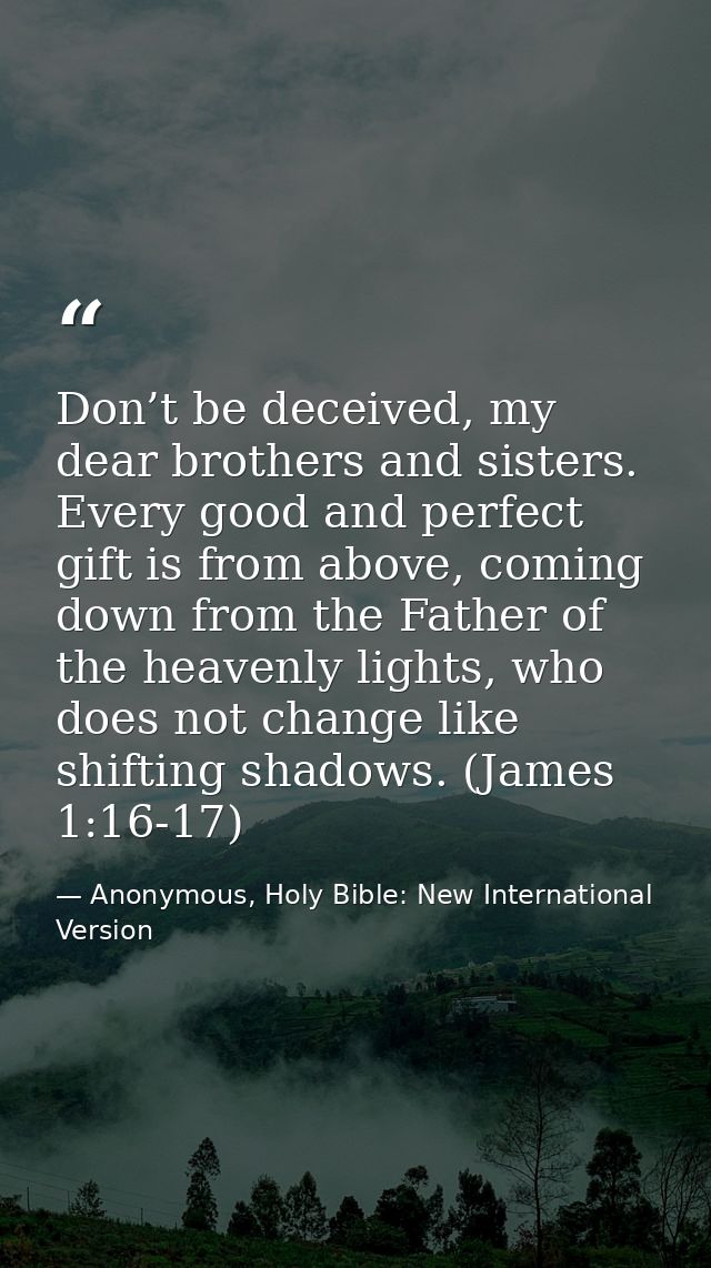 Don’t be deceived, my dear brothers and sisters. Every good and perfect gift is from above, coming down from the Father  — Anonymous, Holy Bible: New International Version