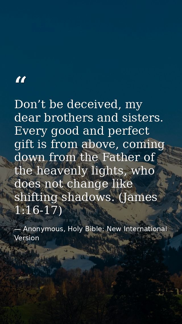 Don’t be deceived, my dear brothers and sisters. Every good and perfect gift is from above, coming down from the Father  — Anonymous, Holy Bible: New International Version