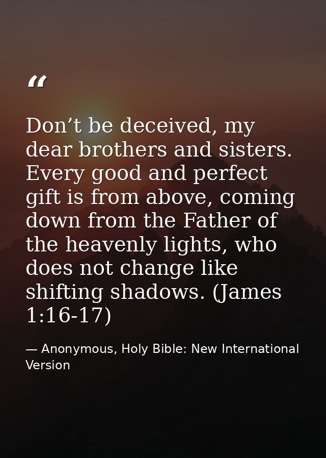 Don’t be deceived, my dear brothers and sisters. Every good and perfect gift is from above, coming down from the Father  — Anonymous, Holy Bible: New International Version