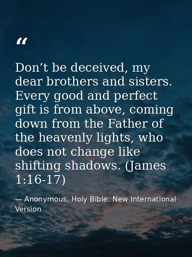 Don’t be deceived, my dear brothers and sisters. Every good and perfect gift is from above, coming down from the Father  — Anonymous, Holy Bible: New International Version